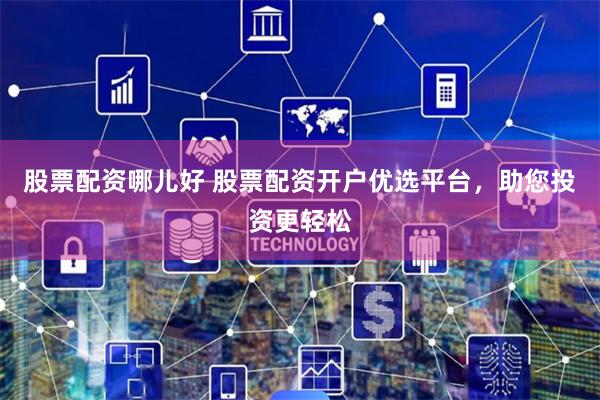 股票配资哪儿好 股票配资开户优选平台，助您投资更轻松