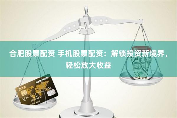 合肥股票配资 手机股票配资：解锁投资新境界，轻松放大收益
