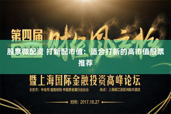 股票微配资 打新配市值：适合打新的高市值股票推荐